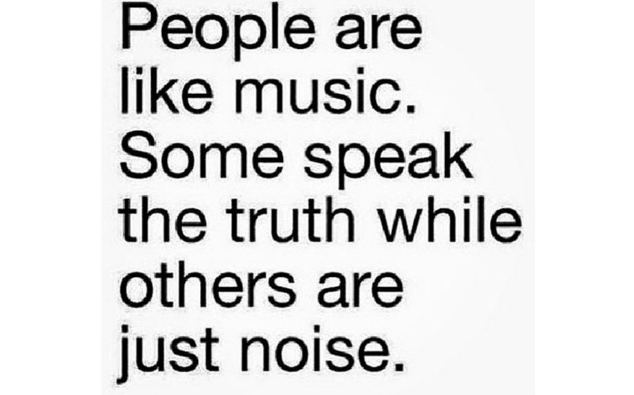 La gente es como la música. Algunos dicen la verdad mientras otros solo hacen ruido.