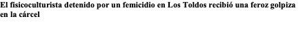 El fisicoculturista detenido por un femicidio en Los Toldos recibió una feroz golpiza en la cárcel